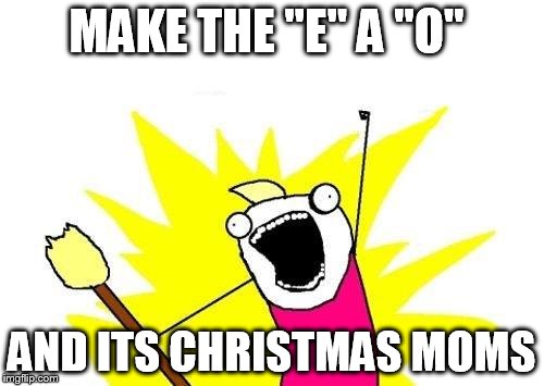 X All The Y Meme | MAKE THE "E" A "O" AND ITS CHRISTMAS MOMS | image tagged in memes,x all the y | made w/ Imgflip meme maker