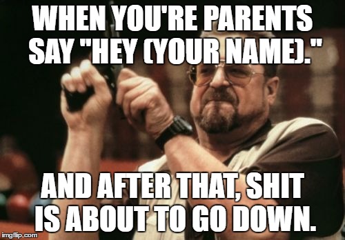 Am I The Only One Around Here | WHEN YOU'RE PARENTS SAY "HEY (YOUR NAME)."; AND AFTER THAT, SHIT IS ABOUT TO GO DOWN. | image tagged in memes,am i the only one around here | made w/ Imgflip meme maker