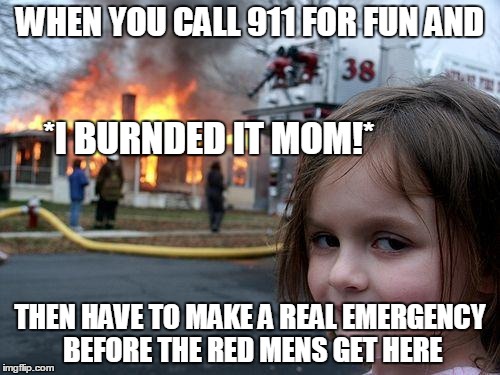 Disaster Girl Meme | WHEN YOU CALL 911 FOR FUN AND; *I BURNDED IT MOM!*; THEN HAVE TO MAKE A REAL EMERGENCY BEFORE THE RED MENS GET HERE | image tagged in memes,disaster girl | made w/ Imgflip meme maker