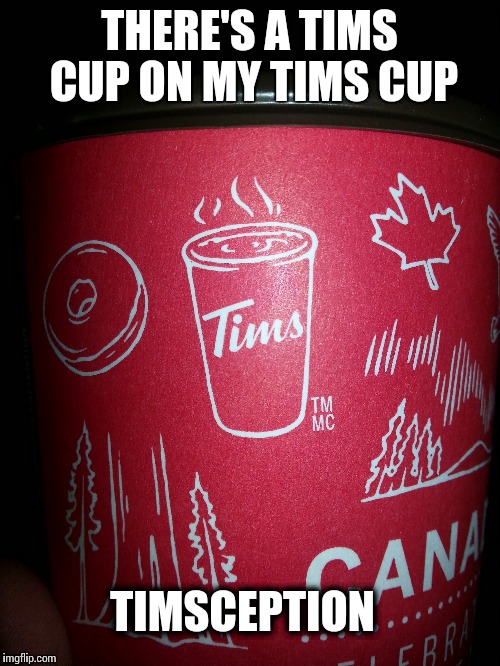 Timsception | THERE'S A TIMS CUP ON MY TIMS CUP; TIMSCEPTION | image tagged in timmies,timsception,coffee,canadian,meanwhile in canada,canada | made w/ Imgflip meme maker