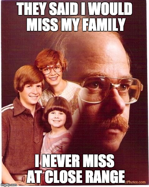 vengeance dad | THEY SAID I WOULD MISS MY FAMILY; I NEVER MISS AT CLOSE RANGE | image tagged in vengeance dad | made w/ Imgflip meme maker