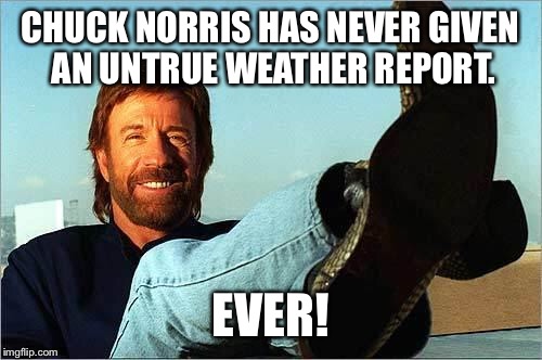 Chuck Norris Says | CHUCK NORRIS HAS NEVER GIVEN AN UNTRUE WEATHER REPORT. EVER! | image tagged in chuck norris says | made w/ Imgflip meme maker