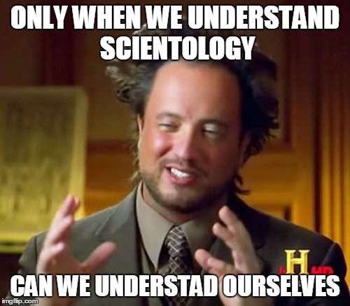 Ancient Aliens | ONLY WHEN WE UNDERSTAND SCIENTOLOGY; CAN WE UNDERSTAD OURSELVES | image tagged in memes,ancient aliens | made w/ Imgflip meme maker