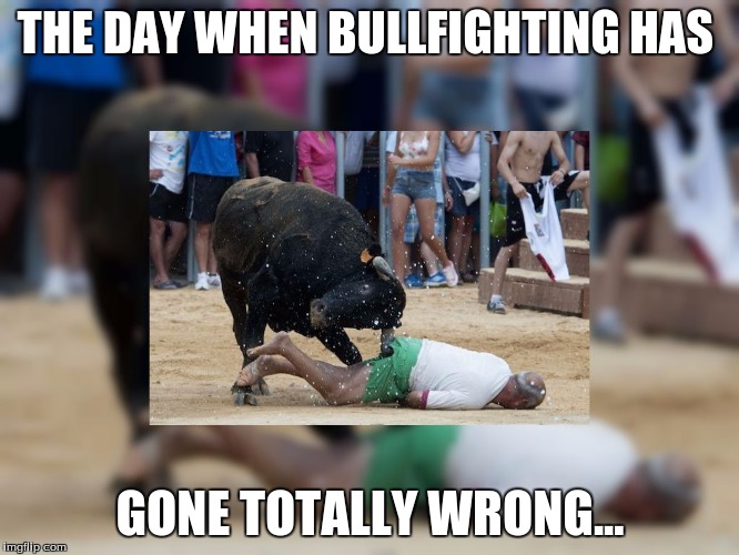 Bullfighting gone wrong... | THE DAY WHEN BULLFIGHTING HAS; GONE TOTALLY WRONG... | image tagged in bullsandpeople | made w/ Imgflip meme maker