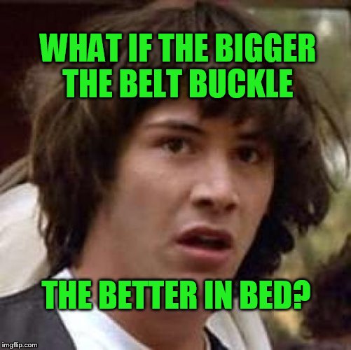 Conspiracy Keanu | WHAT IF THE BIGGER THE BELT BUCKLE; THE BETTER IN BED? | image tagged in memes,conspiracy keanu | made w/ Imgflip meme maker