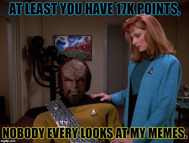 i get an average of thirty something views per meme. ;-; | AT LEAST YOU HAVE 17K POINTS, NOBODY EVERY LOOKS AT MY MEMES. | image tagged in star trek,it's okay worf. | made w/ Imgflip meme maker