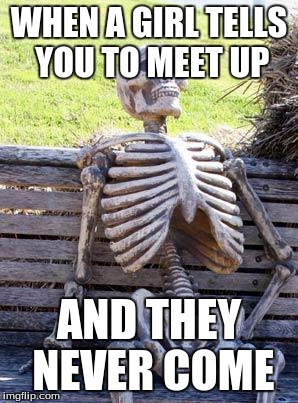 Waiting Skeleton | WHEN A GIRL TELLS YOU TO MEET UP; AND THEY NEVER COME | image tagged in memes,waiting skeleton | made w/ Imgflip meme maker