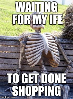 Waiting Skeleton | WAITING FOR MY IFE; TO GET DONE SHOPPING | image tagged in memes,waiting skeleton | made w/ Imgflip meme maker