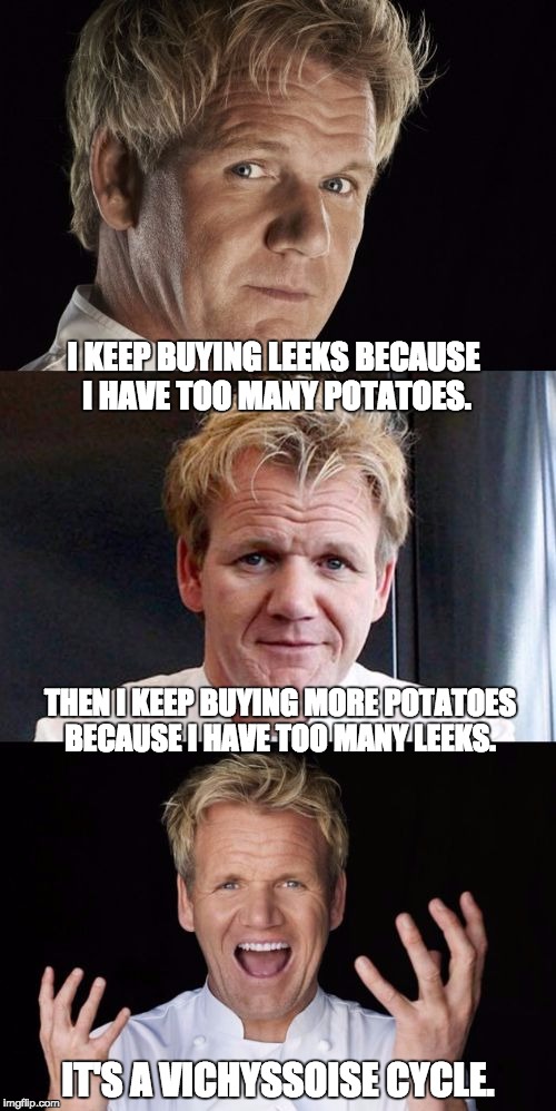 Bad Pun Chef | I KEEP BUYING LEEKS BECAUSE I HAVE TOO MANY POTATOES. THEN I KEEP BUYING MORE POTATOES BECAUSE I HAVE TOO MANY LEEKS. IT'S A VICHYSSOISE CYCLE. | image tagged in bad pun chef | made w/ Imgflip meme maker