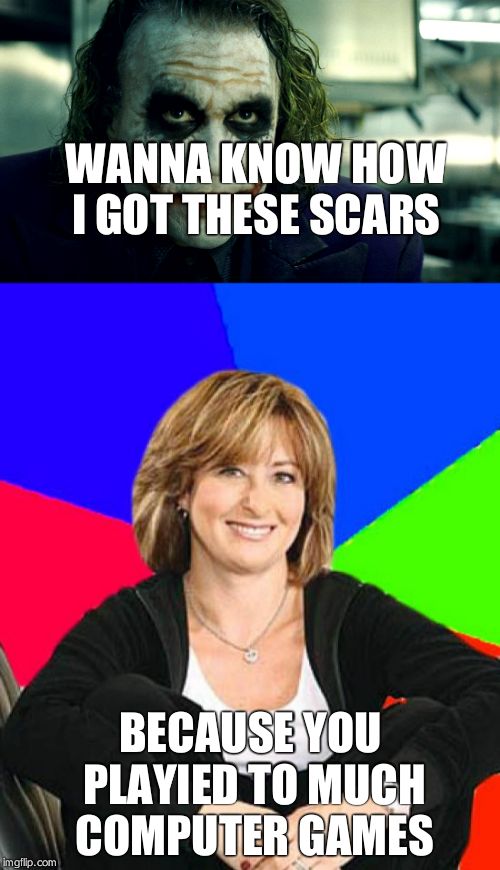 yeah mom true story | WANNA KNOW HOW I GOT THESE SCARS; BECAUSE YOU PLAYIED TO MUCH COMPUTER GAMES | image tagged in mom | made w/ Imgflip meme maker