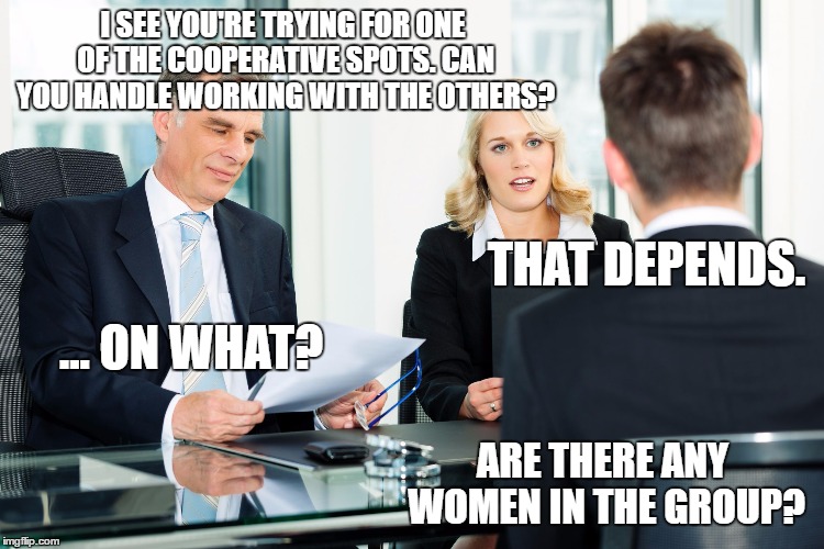 job interview | I SEE YOU'RE TRYING FOR ONE OF THE COOPERATIVE SPOTS. CAN YOU HANDLE WORKING WITH THE OTHERS? THAT DEPENDS. ... ON WHAT? ARE THERE ANY WOMEN IN THE GROUP? | image tagged in job interview | made w/ Imgflip meme maker