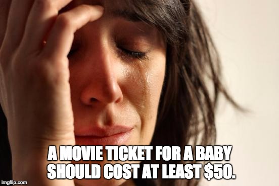 First World Problems Meme | A MOVIE TICKET FOR A BABY SHOULD COST AT LEAST $50. | image tagged in memes,first world problems | made w/ Imgflip meme maker