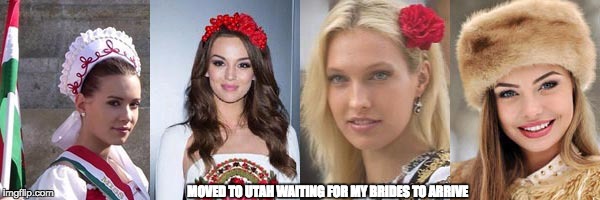 east european beauty | MOVED TO UTAH WAITING FOR MY BRIDES TO ARRIVE | image tagged in east european beauty | made w/ Imgflip meme maker