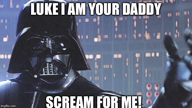 Luke I a man your... | LUKE I AM YOUR DADDY; SCREAM FOR ME! | image tagged in imgflip | made w/ Imgflip meme maker