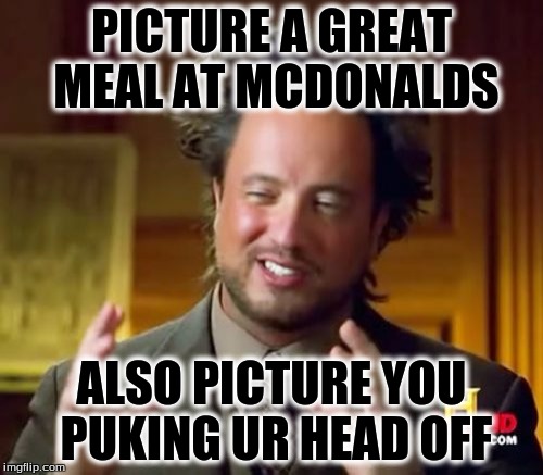 Ancient Aliens Meme | PICTURE A GREAT MEAL AT MCDONALDS; ALSO PICTURE YOU PUKING UR HEAD OFF | image tagged in memes,ancient aliens | made w/ Imgflip meme maker