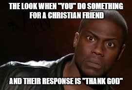 Kevin Hart Meme | THE LOOK WHEN "YOU" DO SOMETHING FOR A CHRISTIAN FRIEND; AND THEIR RESPONSE IS "THANK GOD" | image tagged in memes,kevin hart the hell | made w/ Imgflip meme maker