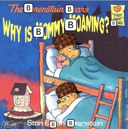 Why is mommy moaning | 🅱; 🅱; 🅱; 🅱; 🅱; 🅱; 🅱 | image tagged in why is mommy moaning,scumbag | made w/ Imgflip meme maker