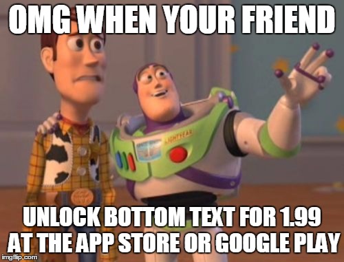 X, X Everywhere | OMG WHEN YOUR FRIEND; UNLOCK BOTTOM TEXT FOR 1.99 AT THE APP STORE OR GOOGLE PLAY | image tagged in memes,x x everywhere | made w/ Imgflip meme maker
