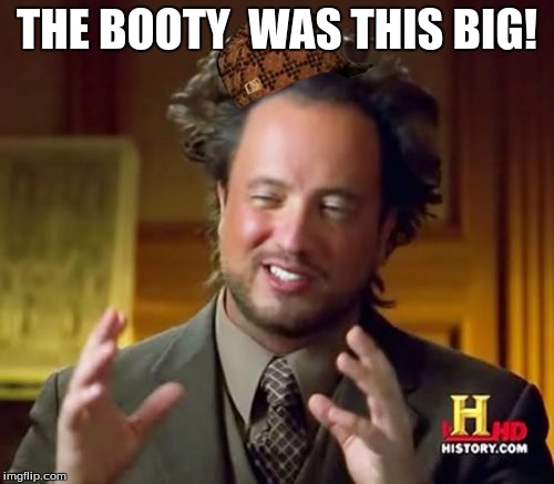 Ancient Aliens | THE BOOTY  WAS THIS BIG! | image tagged in memes,ancient aliens,scumbag | made w/ Imgflip meme maker
