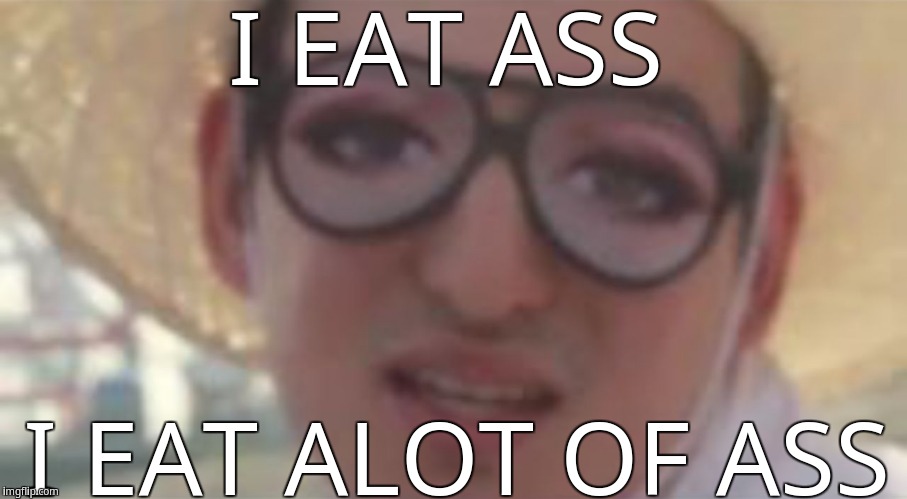 I eat ass, i eat alot of ass | I EAT ASS; I EAT ALOT OF ASS | image tagged in filthy frank glasses with eyes | made w/ Imgflip meme maker