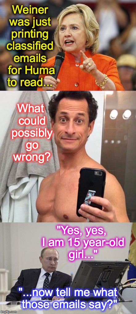 ... oh, and THESE people were to be trusted with the 'nuclear button'? | Weiner was just printing classified emails  for Huma to read... What could possibly go wrong? "Yes, yes, I am 15 year-old girl..."; "...now tell me what those emails say?" | image tagged in hillary clinton,anthony weiner,hillary emails,classified,vladimir putin | made w/ Imgflip meme maker