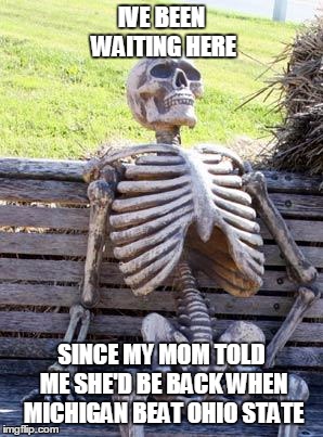 Waiting Skeleton Meme | IVE BEEN WAITING HERE; SINCE MY MOM TOLD ME SHE'D BE BACK WHEN MICHIGAN BEAT OHIO STATE | image tagged in memes,waiting skeleton | made w/ Imgflip meme maker