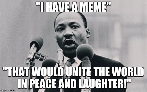 do you get it | "I HAVE A MEME"; "THAT WOULD UNITE THE WORLD IN PEACE AND LAUGHTER!" | image tagged in awesome,mlk jr,funny meme | made w/ Imgflip meme maker