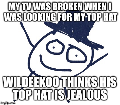 When you don't tell your best friend you have a new friend | MY TV WAS BROKEN WHEN I WAS LOOKING FOR MY TOP HAT; WILDEEKOO THINKS HIS TOP HAT IS JEALOUS | image tagged in wildeekoo | made w/ Imgflip meme maker