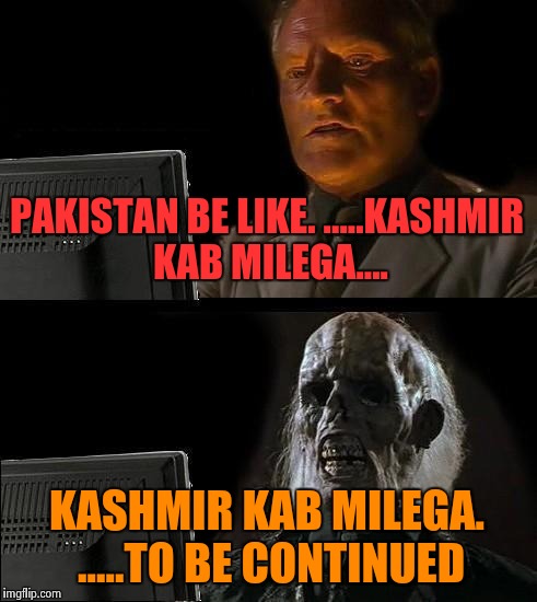 I'll Just Wait Here Meme | PAKISTAN BE LIKE. .....KASHMIR KAB MILEGA.... KASHMIR KAB MILEGA. .....TO BE CONTINUED | image tagged in memes,ill just wait here | made w/ Imgflip meme maker