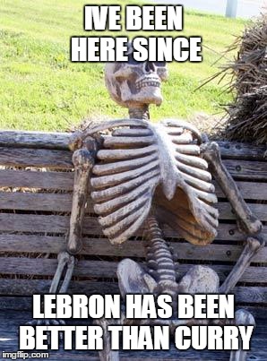 Waiting Skeleton | IVE BEEN HERE SINCE; LEBRON HAS BEEN BETTER THAN CURRY | image tagged in memes,waiting skeleton | made w/ Imgflip meme maker
