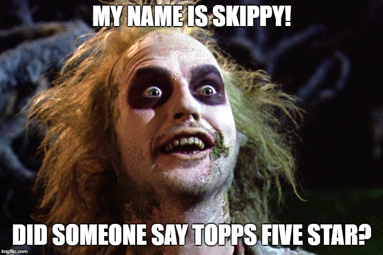 Skippy Five Star | MY NAME IS SKIPPY! DID SOMEONE SAY TOPPS FIVE STAR? | image tagged in skippy | made w/ Imgflip meme maker
