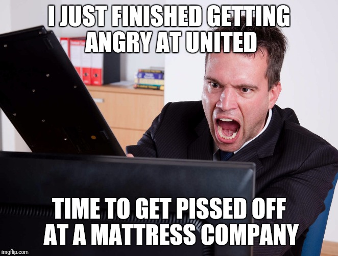 Angry Computer User | I JUST FINISHED GETTING ANGRY AT UNITED; TIME TO GET PISSED OFF AT A MATTRESS COMPANY | image tagged in angry computer user | made w/ Imgflip meme maker