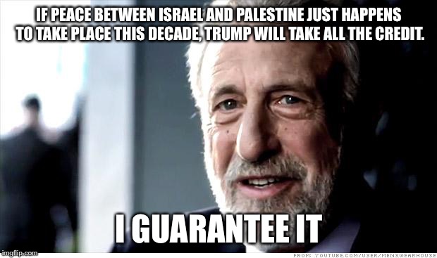 I Guarantee It Meme | IF PEACE BETWEEN ISRAEL AND PALESTINE JUST HAPPENS TO TAKE PLACE THIS DECADE, TRUMP WILL TAKE ALL THE CREDIT. I GUARANTEE IT | image tagged in memes,i guarantee it | made w/ Imgflip meme maker
