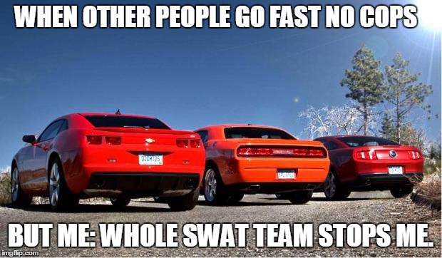 Cars | WHEN OTHER PEOPLE GO FAST NO COPS; BUT ME: WHOLE SWAT TEAM STOPS ME. | image tagged in cars | made w/ Imgflip meme maker