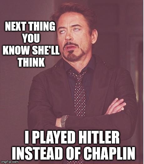 Face You Make Robert Downey Jr Meme | NEXT THING YOU KNOW SHE'LL THINK I PLAYED HITLER INSTEAD OF CHAPLIN | image tagged in memes,face you make robert downey jr | made w/ Imgflip meme maker