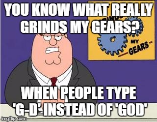 You know what really grinds my gears? | YOU KNOW WHAT REALLY GRINDS MY GEARS? WHEN PEOPLE TYPE 'G-D' INSTEAD OF 'GOD' | image tagged in you know what really grinds my gears | made w/ Imgflip meme maker
