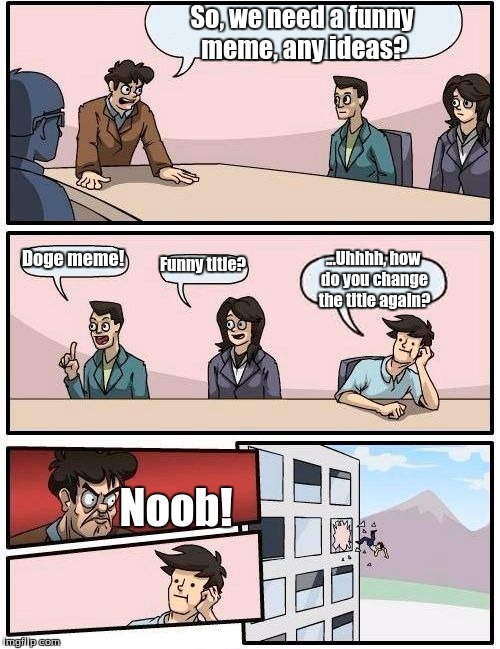 Boardroom Meeting Suggestion Meme | So, we need a funny meme, any ideas? Doge meme! Funny title? ...Uhhhh, how do you change the title again? Noob! | image tagged in memes,boardroom meeting suggestion | made w/ Imgflip meme maker