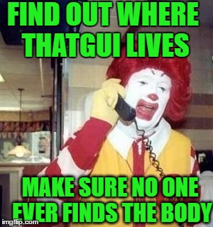 FIND OUT WHERE THATGUI LIVES MAKE SURE NO ONE EVER FINDS THE BODY | image tagged in ronald | made w/ Imgflip meme maker