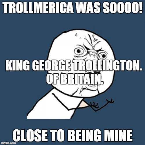 Y U No | TROLLMERICA WAS SOOOO! KING GEORGE TROLLINGTON. OF BRITAIN. CLOSE TO BEING MINE | image tagged in memes,y u no | made w/ Imgflip meme maker