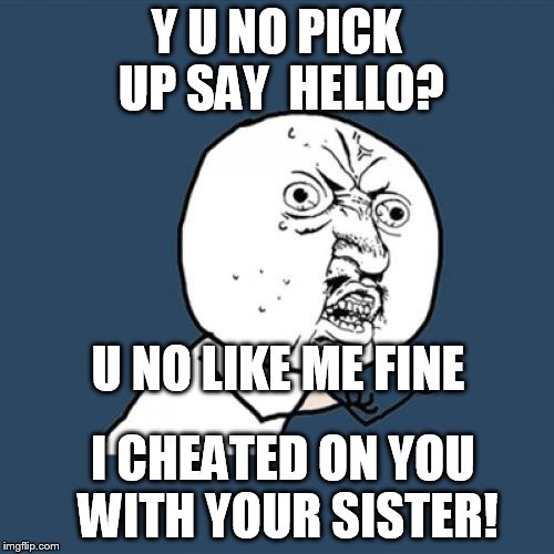 Y U No Meme | Y U NO PICK UP SAY  HELLO? U NO LIKE ME FINE I CHEATED ON YOU WITH YOUR SISTER! | image tagged in memes,y u no | made w/ Imgflip meme maker