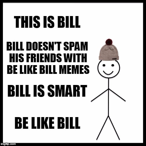 Be Like Bill | THIS IS BILL; BILL DOESN'T SPAM HIS FRIENDS WITH BE LIKE BILL MEMES; BILL IS SMART; BE LIKE BILL | image tagged in memes,be like bill | made w/ Imgflip meme maker