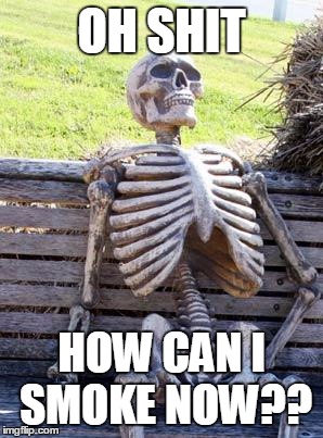 Waiting Skeleton Meme | OH SHIT; HOW CAN I SMOKE NOW?? | image tagged in memes,waiting skeleton | made w/ Imgflip meme maker
