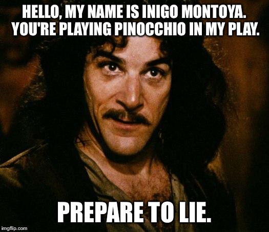 Theater Director Inigo Montoya | HELLO, MY NAME IS INIGO MONTOYA. YOU'RE PLAYING PINOCCHIO IN MY PLAY. PREPARE TO LIE. | image tagged in memes,inigo montoya | made w/ Imgflip meme maker