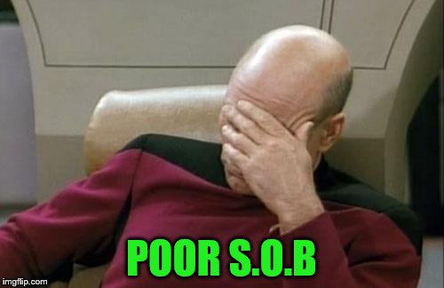 Captain Picard Facepalm Meme | POOR S.O.B | image tagged in memes,captain picard facepalm | made w/ Imgflip meme maker