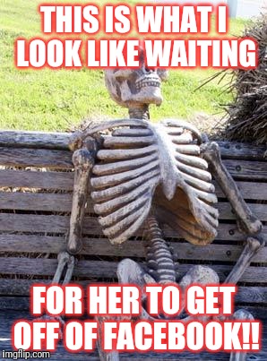 Waiting Skeleton Meme | THIS IS WHAT I LOOK LIKE WAITING; FOR HER TO GET OFF OF FACEBOOK!! | image tagged in memes,waiting skeleton | made w/ Imgflip meme maker