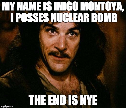 Inigo Montoya Meme | MY NAME IS INIGO MONTOYA, I POSSES NUCLEAR BOMB; THE END IS NYE | image tagged in memes,inigo montoya,one does not simply,icbm,nukes,the end is near | made w/ Imgflip meme maker