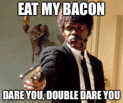 Say That Again I Dare You | EAT MY BACON; DARE YOU, DOUBLE DARE YOU | image tagged in memes,say that again i dare you | made w/ Imgflip meme maker