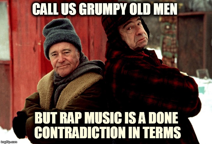 Grumpy old men | CALL US GRUMPY OLD MEN; BUT RAP MUSIC IS A DONE CONTRADICTION IN TERMS | image tagged in grumpy old men | made w/ Imgflip meme maker