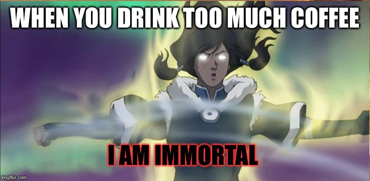 WHEN YOU DRINK TOO MUCH COFFEE; I AM IMMORTAL | image tagged in avatar state | made w/ Imgflip meme maker