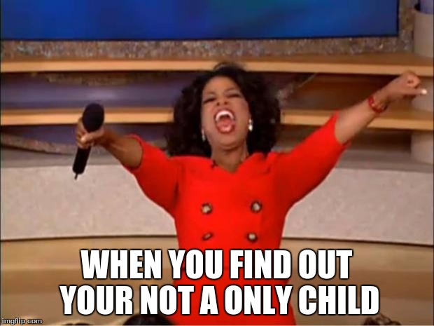 Oprah You Get A Meme | WHEN YOU FIND OUT YOUR NOT A ONLY CHILD | image tagged in memes,oprah you get a | made w/ Imgflip meme maker